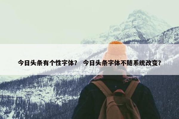 今日头条有个性字体？ 今日头条字体不随系统改变？