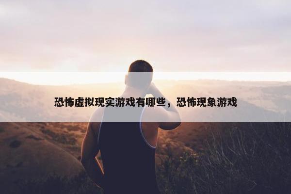恐怖虚拟现实游戏有哪些，恐怖现象游戏