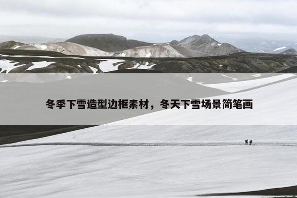 冬季下雪造型边框素材，冬天下雪场景简笔画