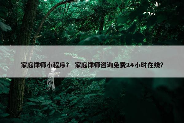 家庭律师小程序？ 家庭律师咨询免费24小时在线？