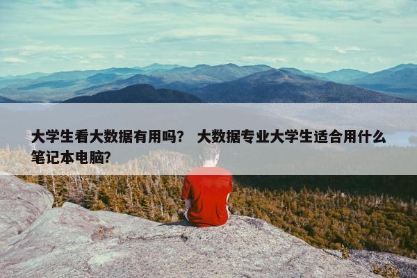 大学生看大数据有用吗？ 大数据专业大学生适合用什么笔记本电脑？