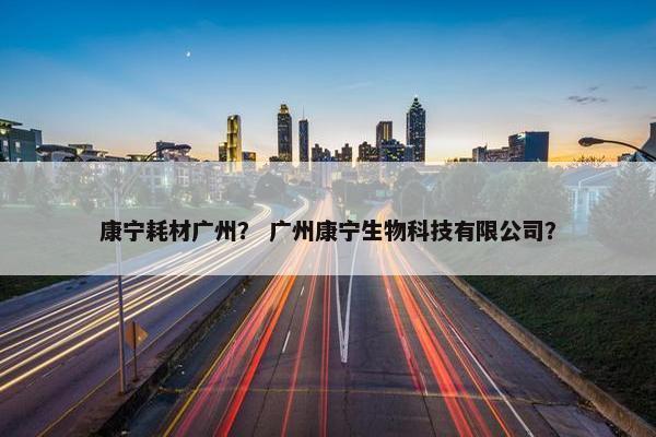 康宁耗材广州？ 广州康宁生物科技有限公司？