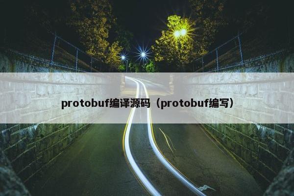 protobuf编译源码（protobuf编写）
