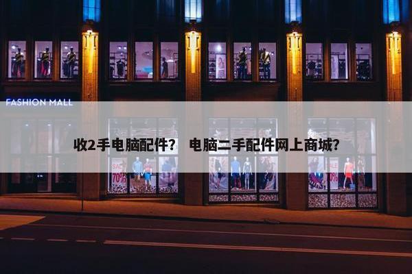 收2手电脑配件？ 电脑二手配件网上商城？