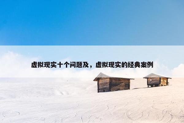 虚拟现实十个问题及，虚拟现实的经典案例