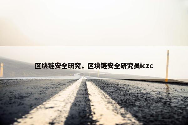 区块链安全研究，区块链安全研究员iczc