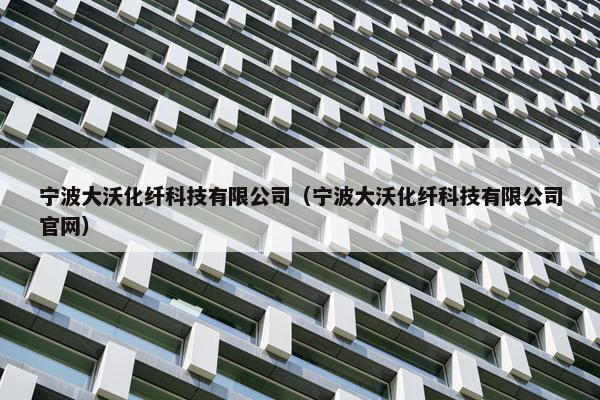 宁波大沃化纤科技有限公司（宁波大沃化纤科技有限公司官网）