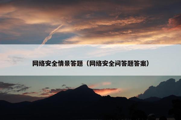 网络安全情景答题（网络安全问答题答案）