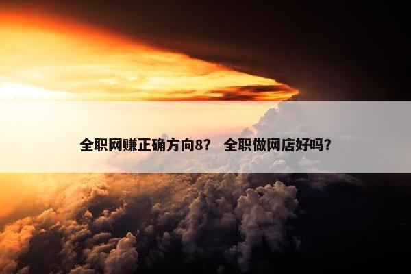 全职网赚正确方向8？ 全职做网店好吗？