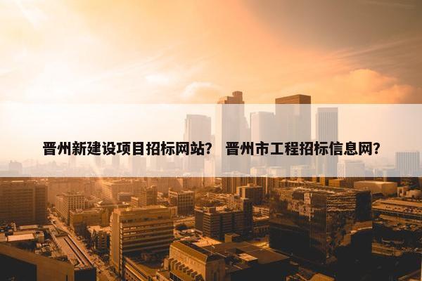 晋州新建设项目招标网站？ 晋州市工程招标信息网？