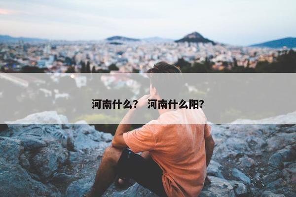 河南什么？ 河南什么阳？