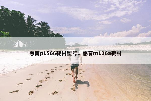 惠普p1566耗材型号，惠普m126a耗材