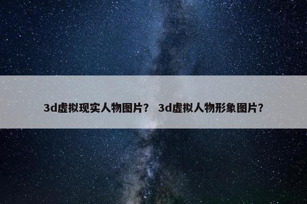 3d虚拟现实人物图片？ 3d虚拟人物形象图片？