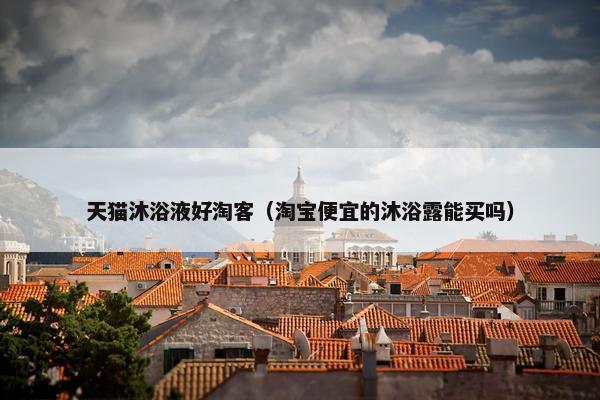 天猫沐浴液好淘客（淘宝便宜的沐浴露能买吗）