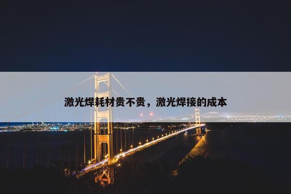 激光焊耗材贵不贵，激光焊接的成本