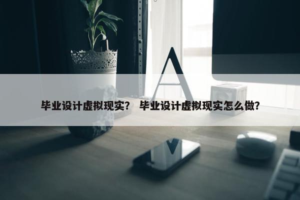 毕业设计虚拟现实？ 毕业设计虚拟现实怎么做？