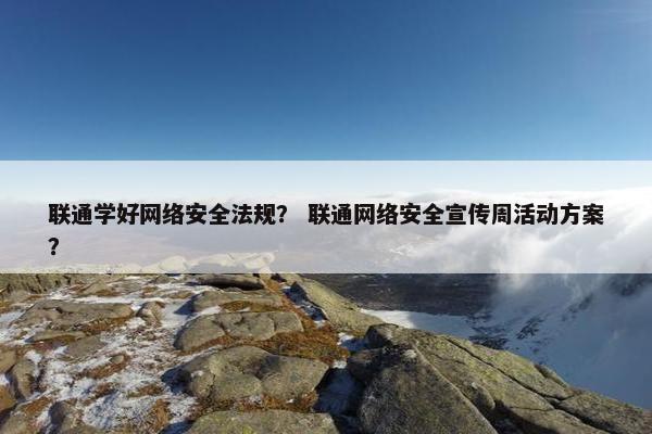 联通学好网络安全法规？ 联通网络安全宣传周活动方案？
