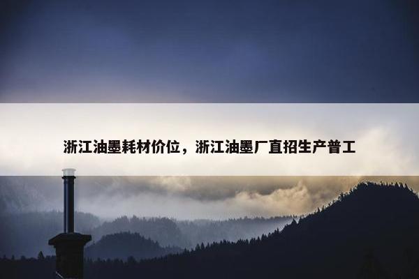 浙江油墨耗材价位，浙江油墨厂直招生产普工