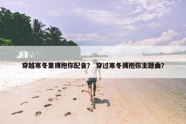 穿越寒冬里拥抱你配音？ 穿过寒冬拥抱你主题曲？