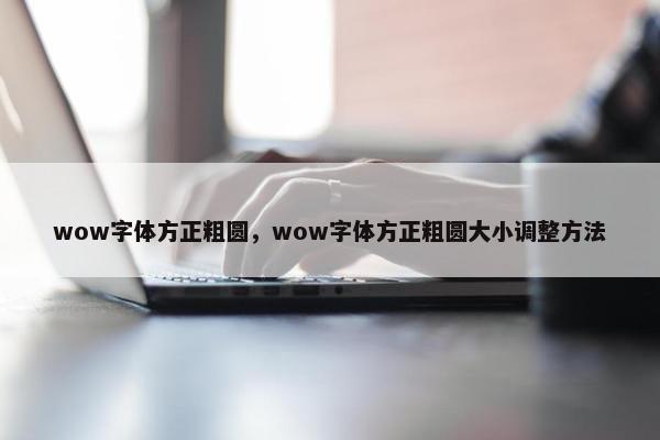 wow字体方正粗圆，wow字体方正粗圆大小调整方法