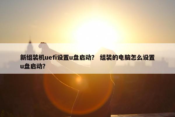 新组装机uefi设置u盘启动？ 组装的电脑怎么设置u盘启动？