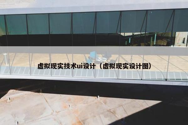 虚拟现实技术ui设计（虚拟现实设计图）