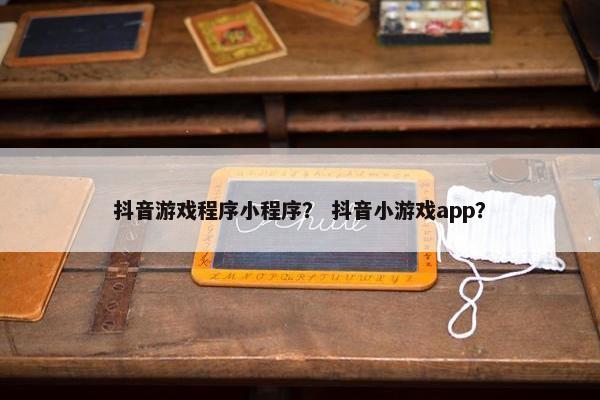 抖音游戏程序小程序？ 抖音小游戏app？