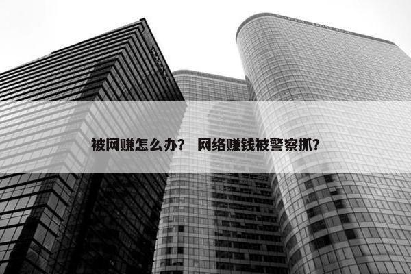 被网赚怎么办？ 网络赚钱被警察抓？