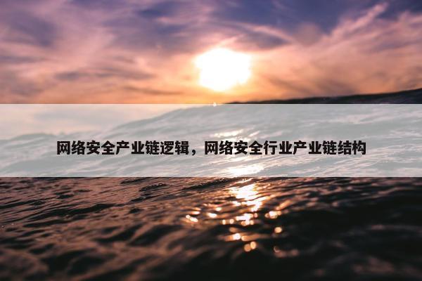 网络安全产业链逻辑，网络安全行业产业链结构