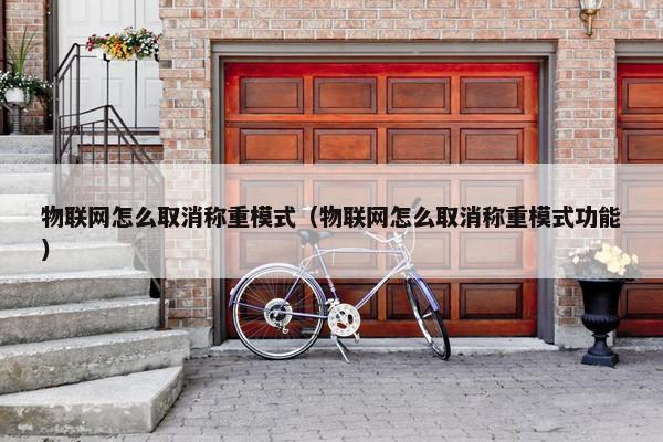物联网怎么取消称重模式（物联网怎么取消称重模式功能）
