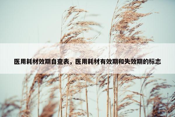 医用耗材效期自查表，医用耗材有效期和失效期的标志