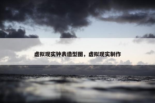 虚拟现实钟表造型图，虚拟现实制作