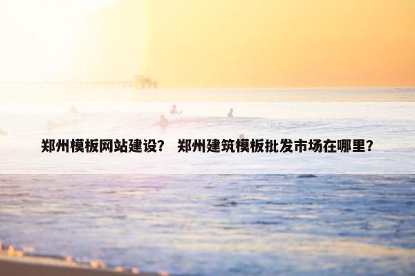 郑州模板网站建设？ 郑州建筑模板批发市场在哪里？