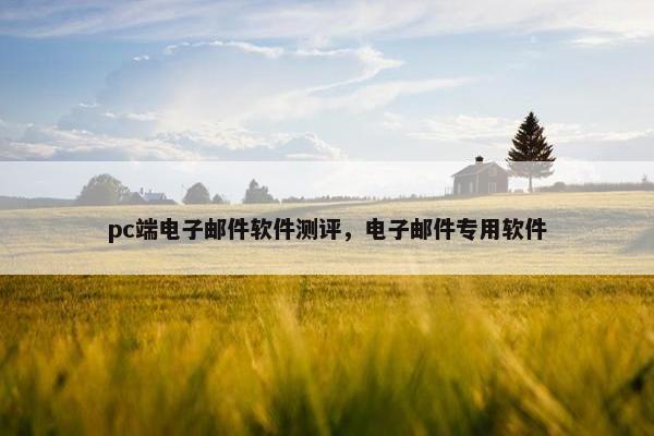 pc端电子邮件软件测评，电子邮件专用软件