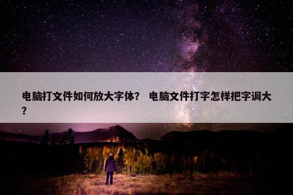 电脑打文件如何放大字体？ 电脑文件打字怎样把字调大？