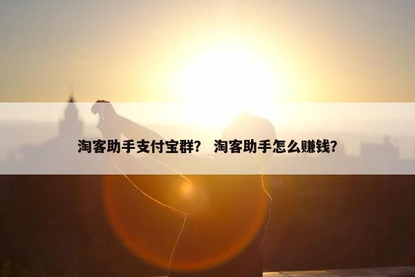 淘客助手支付宝群？ 淘客助手怎么赚钱？