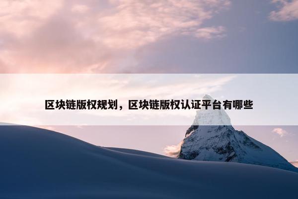 区块链版权规划，区块链版权认证平台有哪些