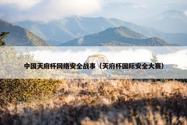 中国天府杯网络安全战事（天府杯国际安全大赛）