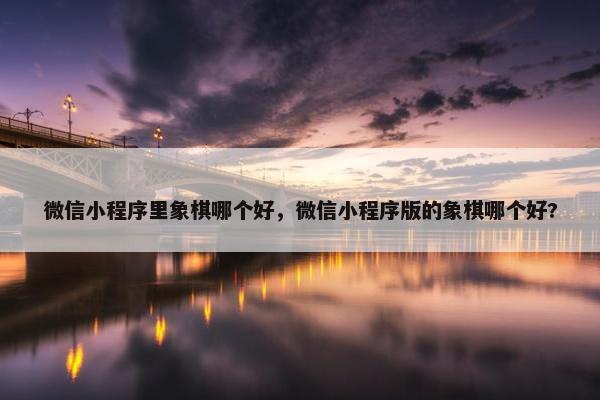 微信小程序里象棋哪个好，微信小程序版的象棋哪个好?