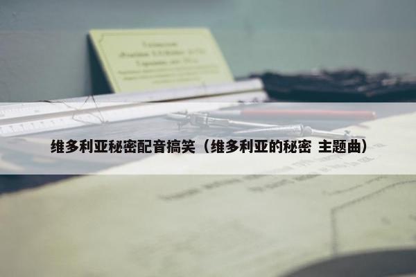 维多利亚秘密配音搞笑（维多利亚的秘密 主题曲）