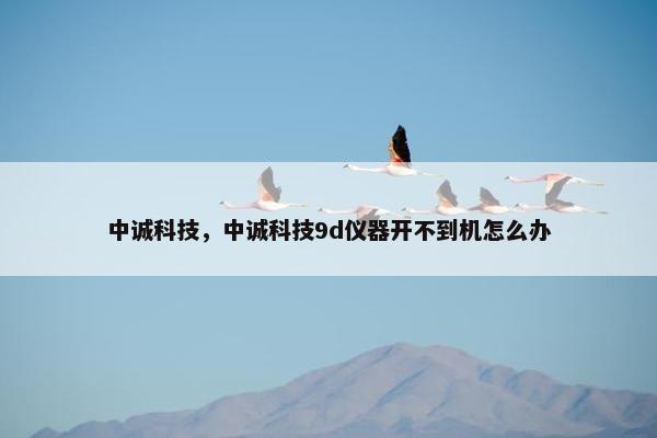 中诚科技，中诚科技9d仪器开不到机怎么办