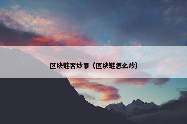 区块链否炒币（区块链怎么炒）
