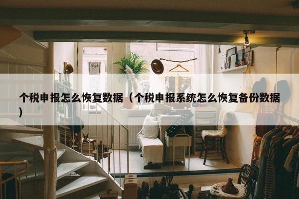 个税申报怎么恢复数据（个税申报系统怎么恢复备份数据）