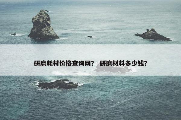 研磨耗材价格查询网？ 研磨材料多少钱？