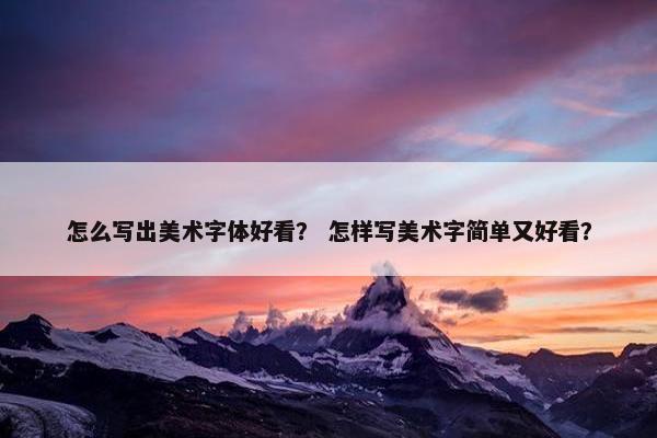 怎么写出美术字体好看？ 怎样写美术字简单又好看？