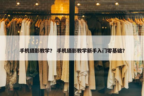 手机摄影教学？ 手机摄影教学新手入门零基础？