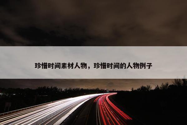 珍惜时间素材人物，珍惜时间的人物例子