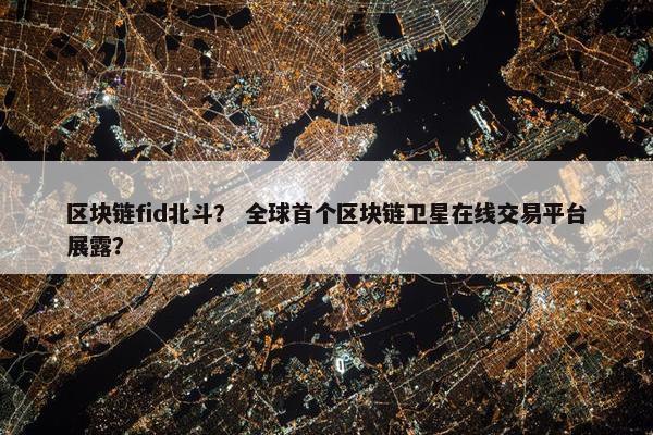 区块链fid北斗？ 全球首个区块链卫星在线交易平台展露？