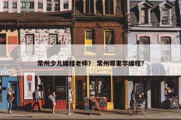 常州少儿编程老师？ 常州哪里学编程？