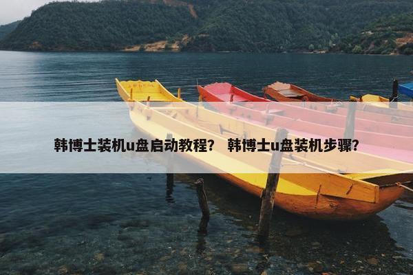 韩博士装机u盘启动教程？ 韩博士u盘装机步骤？